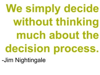 We simply decide
without thinking
much about the
decision process.
-Jim Nightingale
 