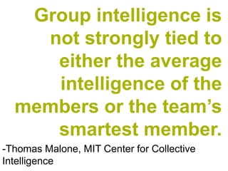 Group intelligence is
not strongly tied to
either the average
intelligence of the
members or the team’s
smartest member.
-Thomas Malone, MIT Center for Collective
Intelligence
 