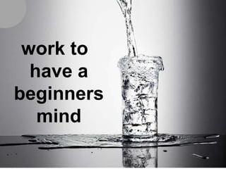work to
have a
beginners
mind
 