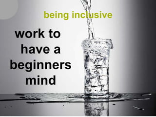 being inclusive

 work to
  have a
beginners
   mind
 