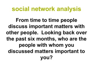social network analysis
    From time to time people
 discuss important matters with
other people. Looking back over
the past six months, who are the
     people with whom you
 discussed matters important to
              you?
 