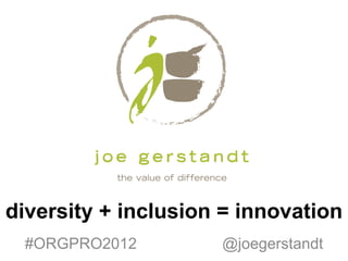 diversity + inclusion = innovation
 #ORGPRO2012         @joegerstandt
 
