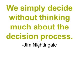 We simply decide
 without thinking
 much about the
decision process.
    -Jim Nightingale
 