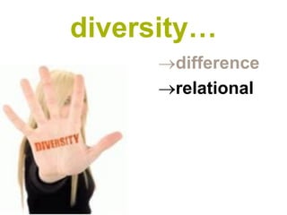 diversity…
      difference
      relational
 
