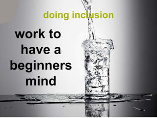 doing inclusion

 work to
  have a
beginners
   mind
 
