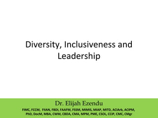 Diversity, Inclusiveness and
Leadership
Dr. Elijah Ezendu
FIMC, FCCM, FIIAN, FBDI, FAAFM, FSSM, MIMIS, MIAP, MITD, ACIArb, ACIPM,
PhD, DocM, MBA, CWM, CBDA, CMA, MPM, PME, CSOL, CCIP, CMC, CMgr
 