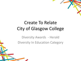 Create To Relate
City of Glasgow College
Diversity Awards - Herald
Diversity In Education Category
 