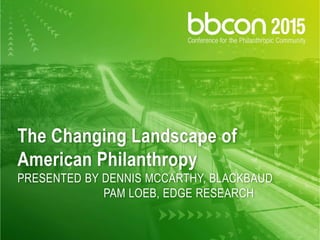The Changing Landscape of
American Philanthropy
PRESENTED BY DENNIS MCCARTHY, BLACKBAUD
PAM LOEB, EDGE RESEARCH
 
