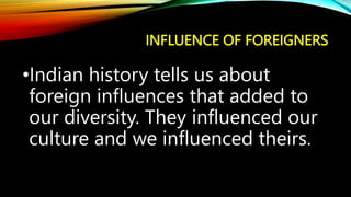 INFLUENCE OF FOREIGNERS
•Indian history tells us about
foreign influences that added to
our diversity. They influenced our
culture and we influenced theirs.
 