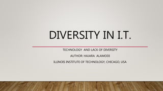 DIVERSITY IN I.T.
TECHNOLOGY AND LACK OF DIVERSITY
AUTHOR: HAJARA ALAMODI
ILLINOIS INSTITUTE OF TECHNOLOGY, CHICAGO, USA
 