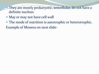 They are mostly prokaryotic, unicellular, do not have a

definite nucleus
 May or may not have cell wall
 The mode of nutrition is autotrophic or heterotrophic.
Example of Monera on next slide-

 