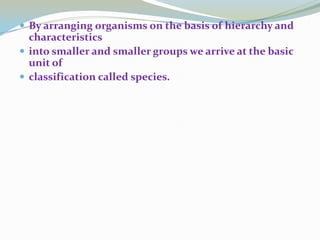  By arranging organisms on the basis of hierarchy and

characteristics
 into smaller and smaller groups we arrive at the basic
unit of
 classification called species.

 