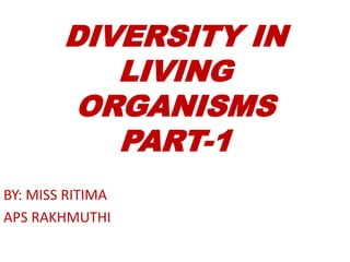 DIVERSITY IN
LIVING
ORGANISMS
PART-1
BY: MISS RITIMA
APS RAKHMUTHI
 