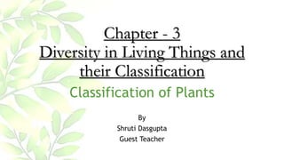Chapter - 3
Diversity in Living Things and
their Classification
Classification of Plants
By
Shruti Dasgupta
Guest Teacher
 