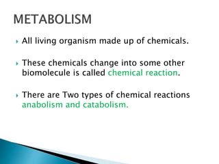  All living organism made up of chemicals.
 These chemicals change into some other
biomolecule is called chemical reaction.
 There are Two types of chemical reactions
anabolism and catabolism.
 