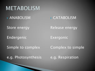  ANABOLISM
Store energy
Endergenic
Simple to complex
e.g. Photosynthesis
 CATABOLISM
Release energy
Exergonic
Complex to simple
e.g. Respiration
 