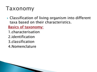  Classification of living organism into different
taxa based on their characteristics.
Basics of taxonomy:
1.characterisation
2.identification
3.classification
4.Nomenclature
 