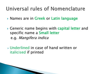  Names are in Greek or Latin language
 Generic name begins with capital letter and
specific name a Small letter
e.g. Mangifera indica
 Underlined in case of hand written or
italicised if printed
 