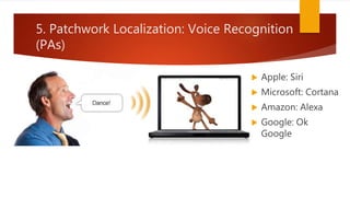 5. Patchwork Localization: Voice Recognition
(PAs)
 Apple: Siri
 Microsoft: Cortana
 Amazon: Alexa
 Google: Ok
Google
 
