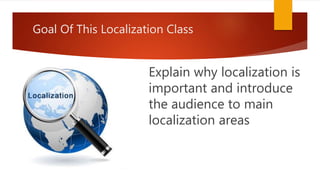 Goal Of This Localization Class
Explain why localization is
important and introduce
the audience to main
localization areas
 
