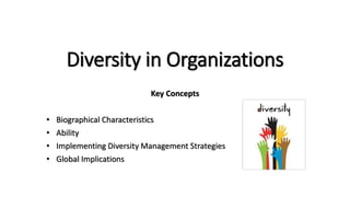 Diversity in Organizations
Key Concepts
• Biographical Characteristics
• Ability
• Implementing Diversity Management Strategies
• Global Implications
 