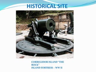 HISTORICAL SITE




 CORREGIDOR ISLAND “THE
 ROCK”
 ISLAND FORTRESS – WW II
 