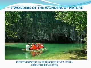 7 WONDERS OF THE WONDERS OF NATURE




  PUERTO PRINCESA UNDERGROUND RIVER (PPUR)
            WORLD HERITAGE SITE)
 