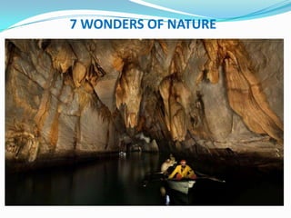 7 WONDERS OF NATURE




PUERTO PRINCESA UNDERGROUND
RIVER (PPUR) , PALAWAN
WORLD HERITAGE SITE)
 