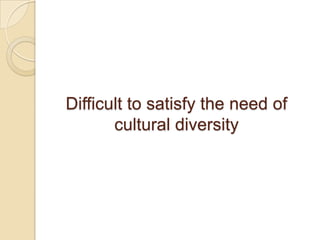 Difficult to satisfy the need of
       cultural diversity
 