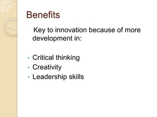 Benefits
    Key to innovation because of more
    development in:

•   Critical thinking
•   Creativity
•   Leadership skills
 