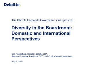 The Dbriefs Corporate Governance series presents:

Diversity in the Boardroom:
Domestic and International
Perspectives


Dan Konigsburg, Director, Deloitte LLP
Barbara Krumsiek, President, CEO, and Chair, Calvert Investments

May 4, 2011
 
