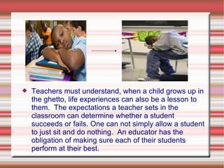    Teachers must understand, when a child grows up in
    the ghetto, life experiences can also be a lesson to
    them. ...