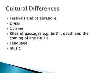  Festivals and celebrations
 Dress
 Cuisine
 Rites of passages e.g. birth , death and the
coming of age rituals
 Language
 music
 