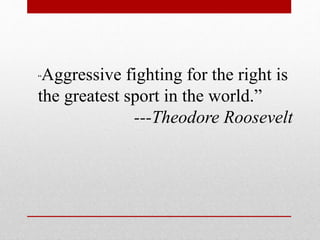 “Aggressive fighting for the right is
the greatest sport in the world.”
---Theodore Roosevelt
 
