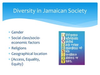 Diversity in Jamaican Society
 Gender
 Social class/socio-
economic factors
 Religions
 Geographical location
 (Access, Equality,
Equity)
 