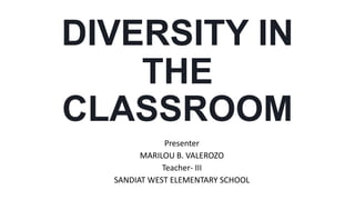 DIVERSITY IN
THE
CLASSROOM
Presenter
MARILOU B. VALEROZO
Teacher- III
SANDIAT WEST ELEMENTARY SCHOOL
 