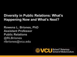 Diversity in Public Relations: What’s
Happening Now and What’s Next?
Rowena L. Briones, PhD
Assistant Professor
Public Relations
@RLBriones
rlbriones@vcu.edu
 