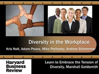 Diversity in the Workplace
Kris Nolt, Adam Peace, Mike Perhosky, Andrew Schommer


                      Learn to Embrace the Tension of
                         Diversity, Marshall Goldsmith
 