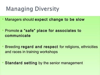    Managers should expect change to be slow

   Promote a “safe” place for associates to
    communicate

   Breeding regard and respect for religions, ethnicities
    and races in training workshops

   Standard setting by the senior management
 