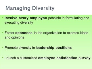    Involve every employee possible in formulating and
    executing diversity

   Foster openness in the organization to express ideas
    and opinions

   Promote diversity in leadership positions

   Launch a customized employee satisfaction survey
 