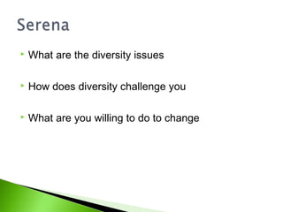    What are the diversity issues

   How does diversity challenge you

   What are you willing to do to change
 