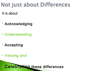 It is about

   Acknowledging

   Understanding

   Accepting

   Valuing and

 Celebrating       these differences
 