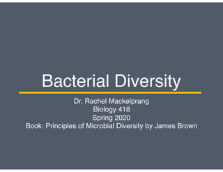 Bacterial Diversity
Dr. Rachel Mackelprang
Biology 418
Spring 2020
Book: Principles of Microbial Diversity by James Brown
 