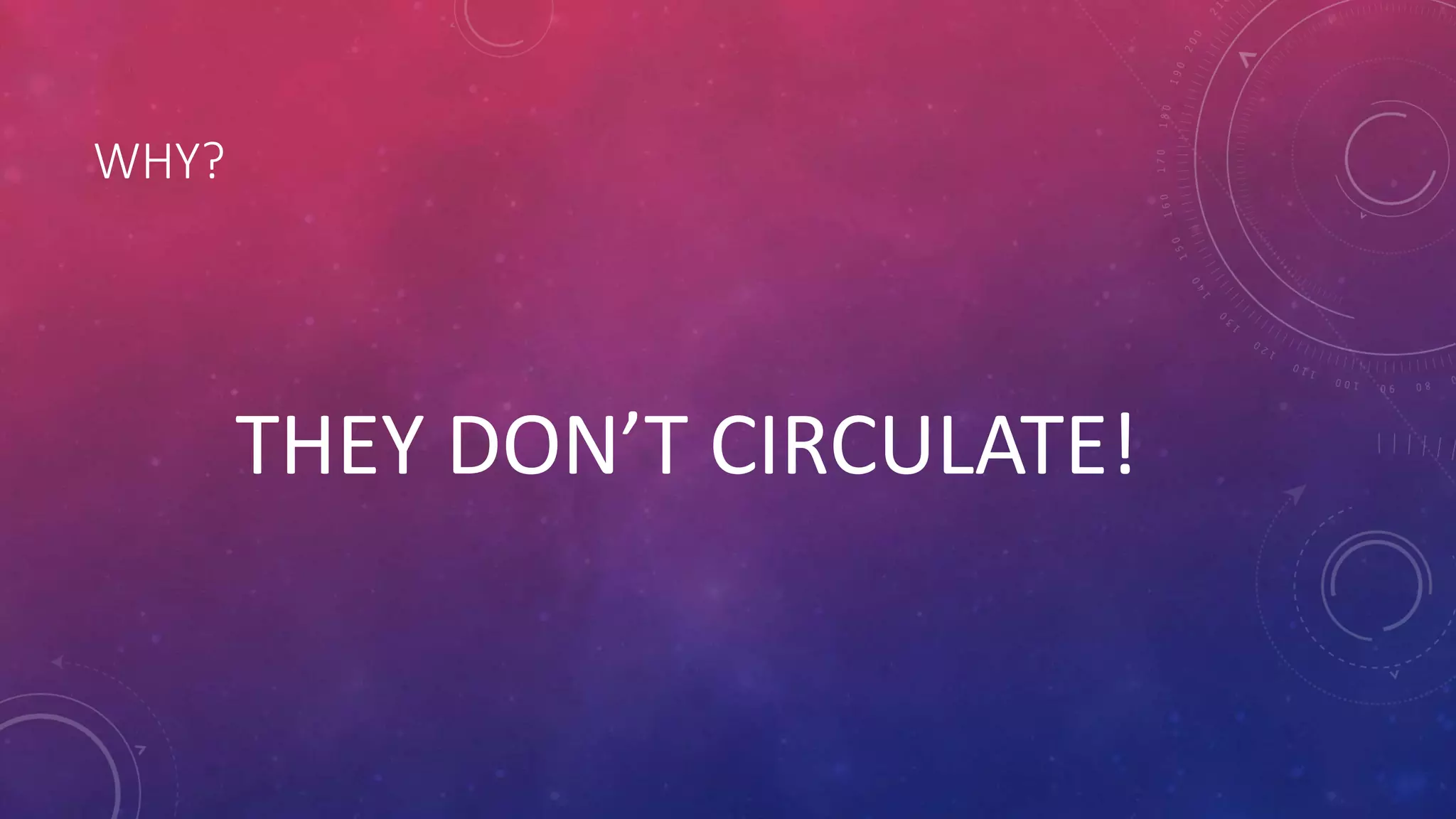WHY?
THEY DON’T CIRCULATE!
 