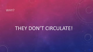 WHY?
THEY DON’T CIRCULATE!
 