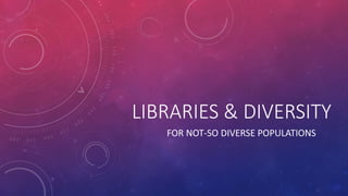 LIBRARIES & DIVERSITY
FOR NOT-SO DIVERSE POPULATIONS
 