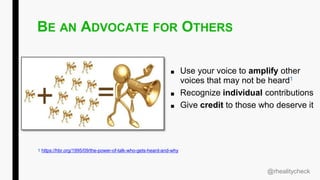 BE AN ADVOCATE FOR OTHERS
■ Use your voice to amplify other
voices that may not be heard1
■ Recognize individual contributions
■ Give credit to those who deserve it
@rhealitycheck
1 https://hbr.org/1995/09/the-power-of-talk-who-gets-heard-and-why
 