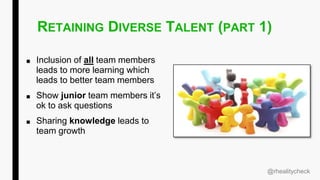 RETAINING DIVERSE TALENT (PART 1)
■ Inclusion of all team members
leads to more learning which
leads to better team members
■ Show junior team members it’s
ok to ask questions
■ Sharing knowledge leads to
team growth
@rhealitycheck
 