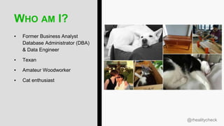 @rhealitycheck
WHO AM I?
▪ Former Business Analyst
Database Administrator (DBA)
& Data Engineer
▪ Texan
▪ Amateur Woodworker
▪ Cat enthusiast
 