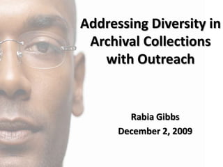 Addressing Diversity in  Archival Collections  with Outreach Rabia Gibbs December 2, 2009 